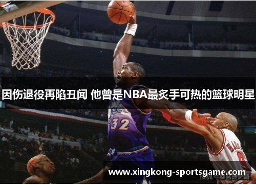 因伤退役再陷丑闻 他曾是NBA最炙手可热的篮球明星